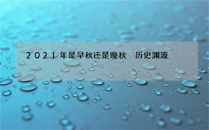 2021年是早秋还是晚秋 历史渊源